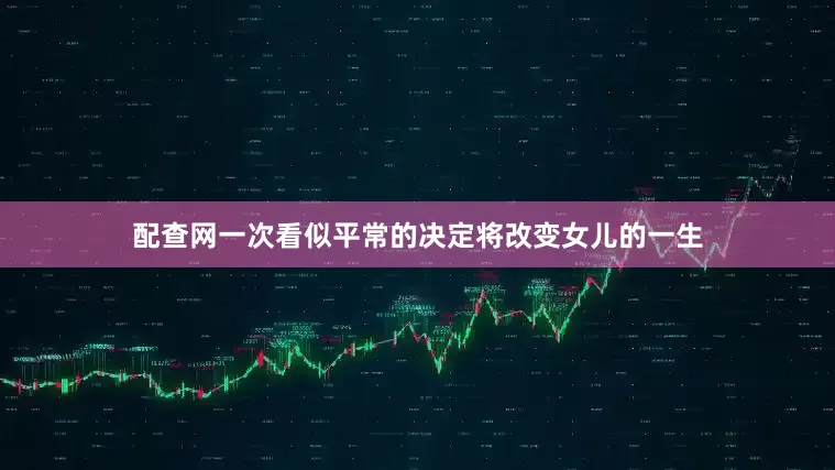 配查网一次看似平常的决定将改变女儿的一生