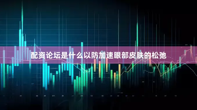配资论坛是什么以防加速眼部皮肤的松弛