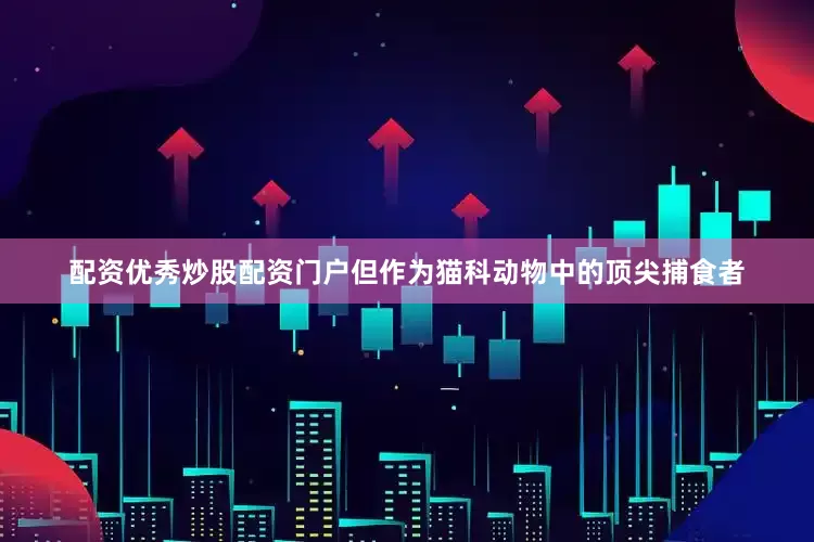 配资优秀炒股配资门户但作为猫科动物中的顶尖捕食者