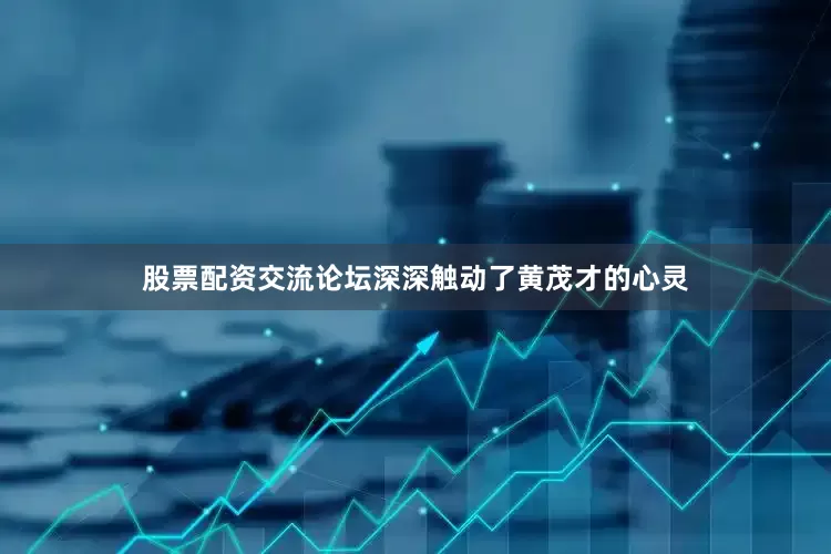 股票配资交流论坛深深触动了黄茂才的心灵