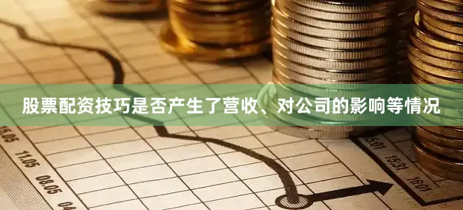 股票配资技巧是否产生了营收、对公司的影响等情况