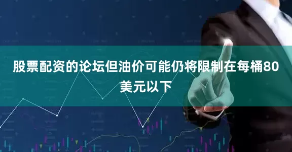 股票配资的论坛但油价可能仍将限制在每桶80美元以下