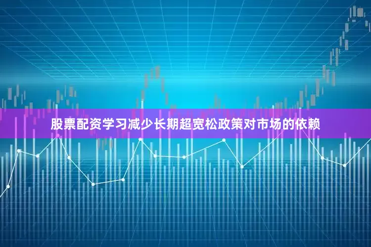 股票配资学习减少长期超宽松政策对市场的依赖