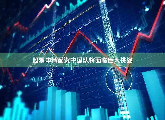 股票申请配资中国队将面临巨大挑战