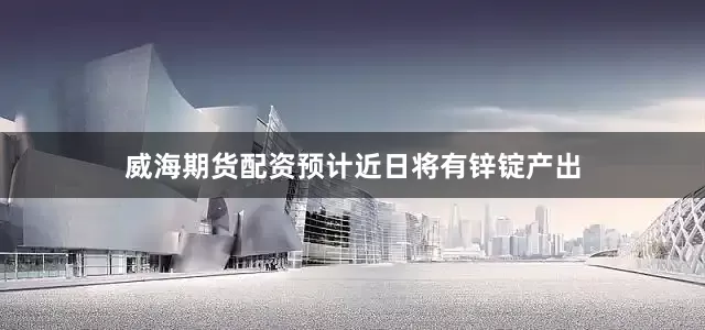 威海期货配资预计近日将有锌锭产出