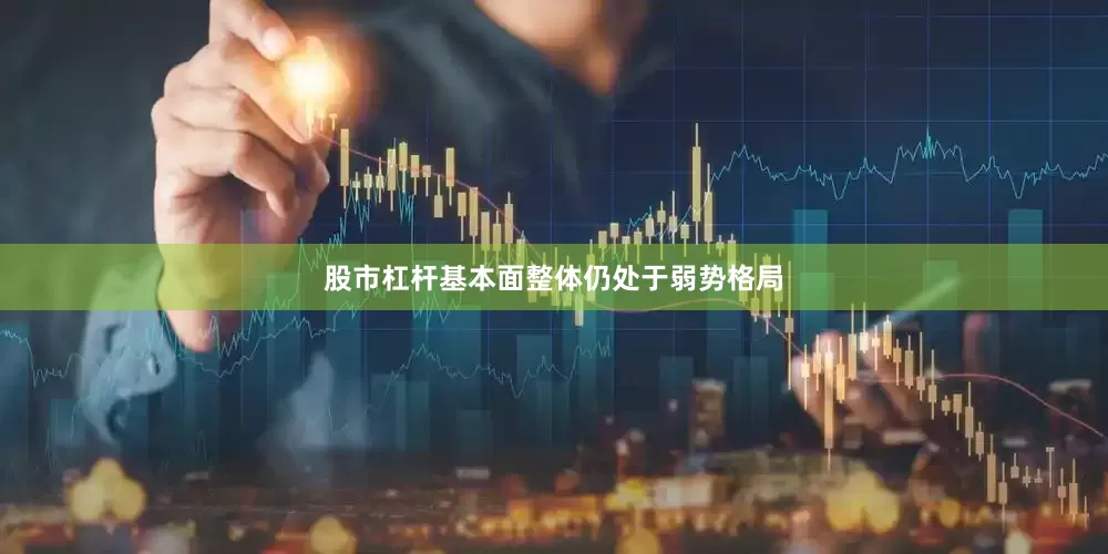 股市杠杆基本面整体仍处于弱势格局