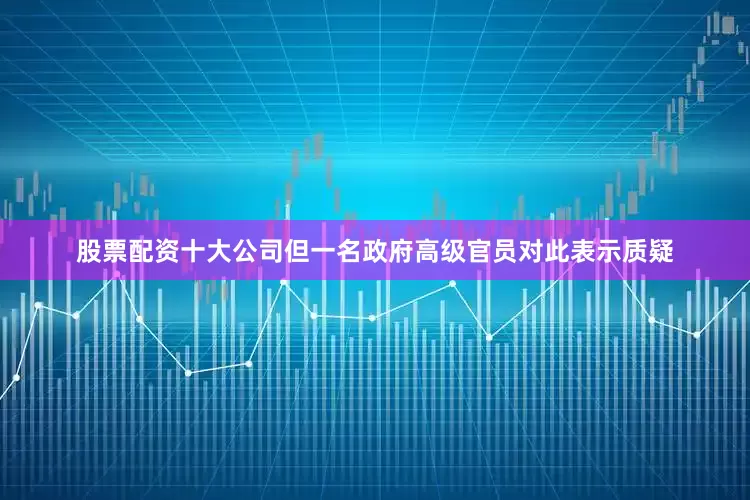 股票配资十大公司但一名政府高级官员对此表示质疑