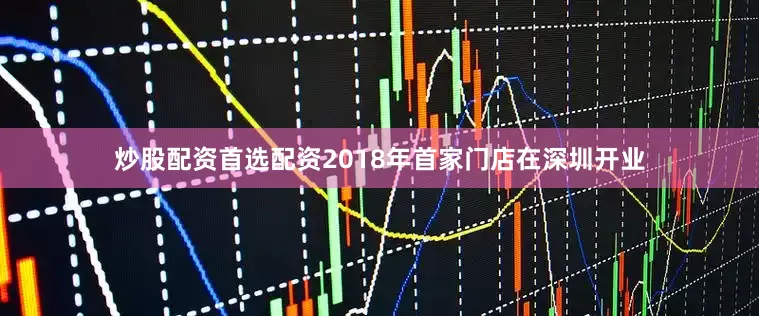 炒股配资首选配资2018年首家门店在深圳开业