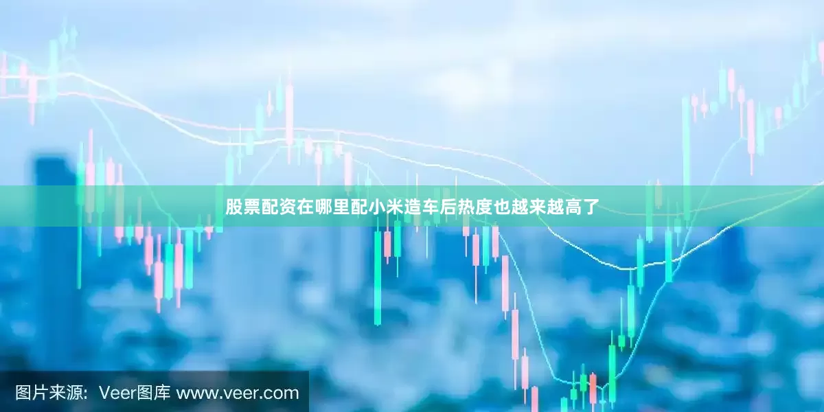 股票配资在哪里配小米造车后热度也越来越高了
