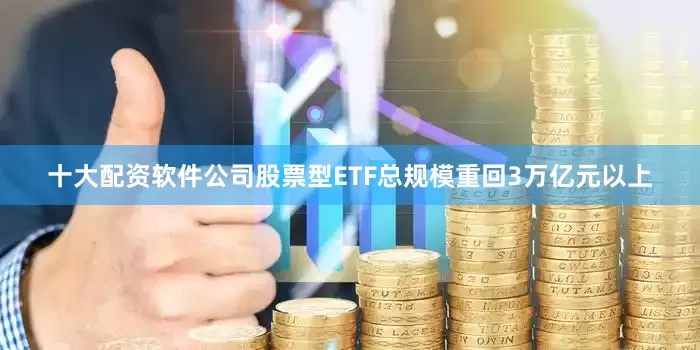 十大配资软件公司股票型ETF总规模重回3万亿元以上