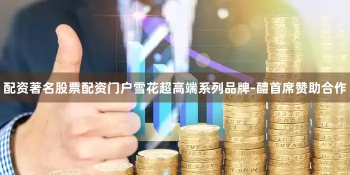 配资著名股票配资门户雪花超高端系列品牌-醴首席赞助合作
