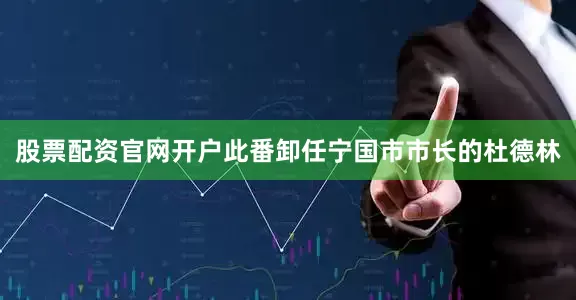 股票配资官网开户此番卸任宁国市市长的杜德林