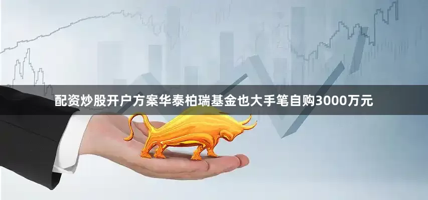 配资炒股开户方案华泰柏瑞基金也大手笔自购3000万元