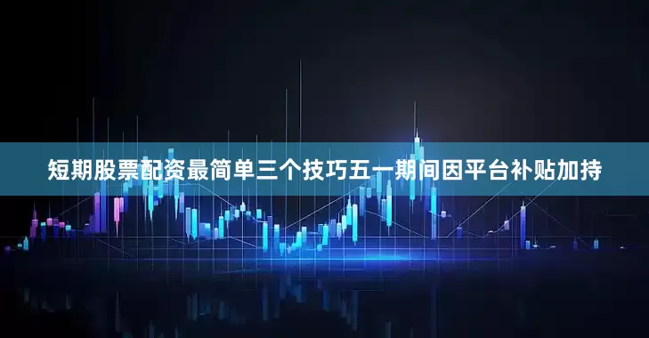 短期股票配资最简单三个技巧五一期间因平台补贴加持