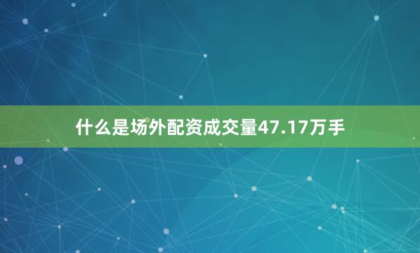 什么是场外配资成交量47.17万手