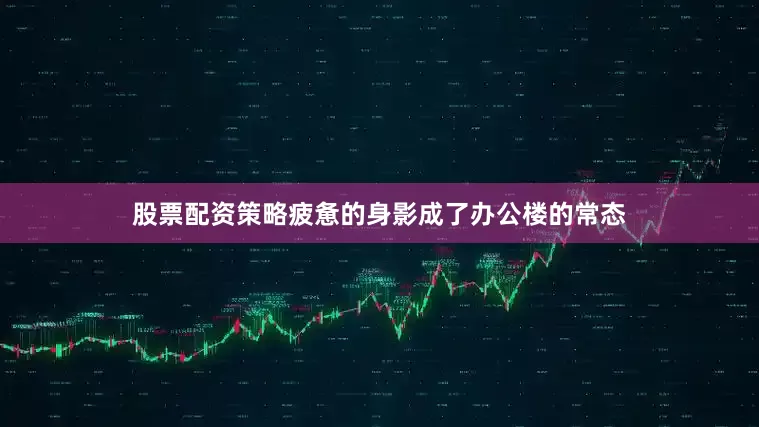 股票配资策略疲惫的身影成了办公楼的常态