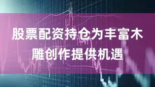 股票配资持仓为丰富木雕创作提供机遇