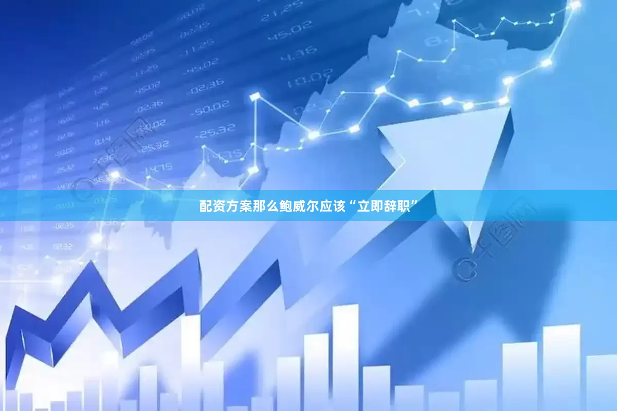 配资方案那么鲍威尔应该“立即辞职”