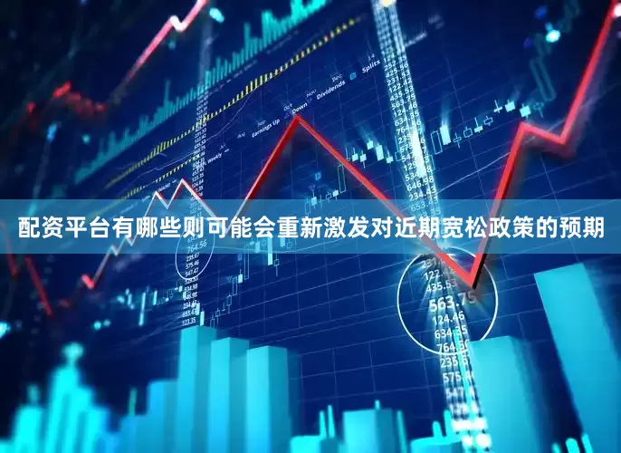 配资平台有哪些则可能会重新激发对近期宽松政策的预期