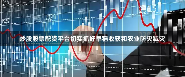 炒股股票配资平台切实抓好早稻收获和农业防灾减灾