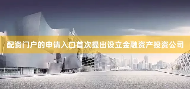 配资门户的申请入口首次提出设立金融资产投资公司