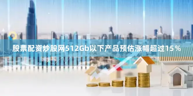 股票配资炒股网512Gb以下产品预估涨幅超过15％