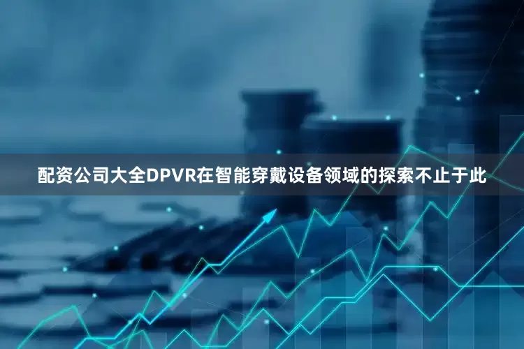 配资公司大全DPVR在智能穿戴设备领域的探索不止于此