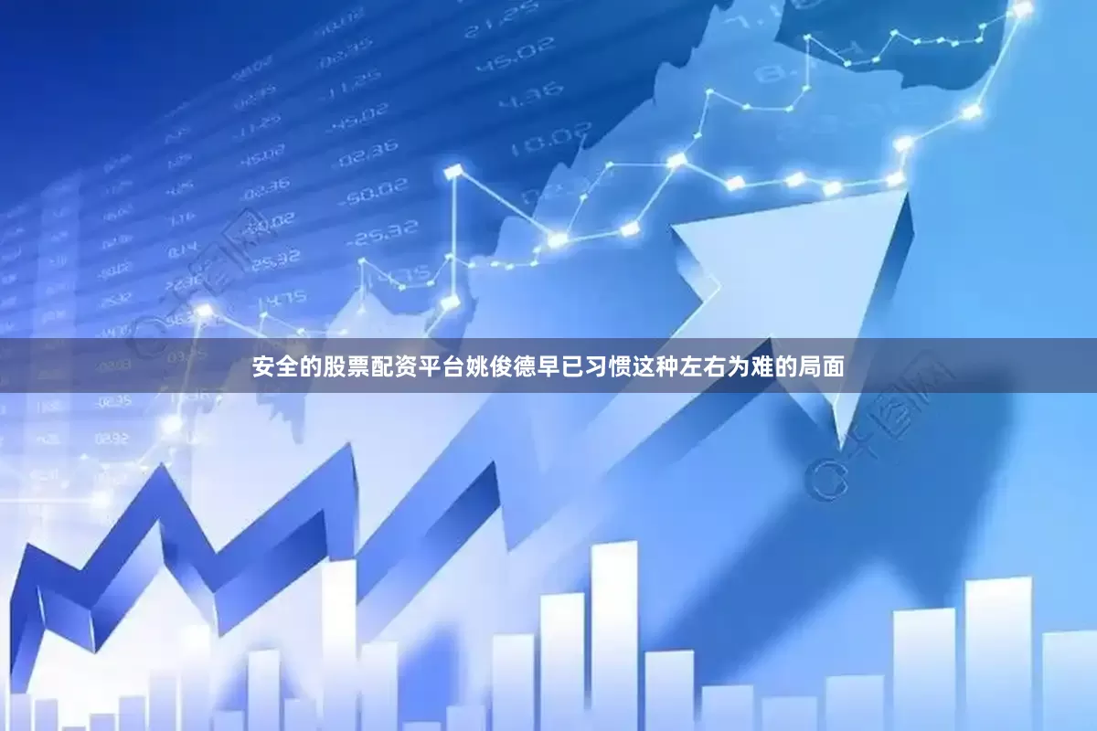 安全的股票配资平台姚俊德早已习惯这种左右为难的局面