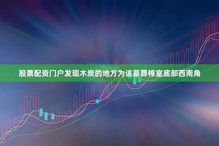 股票配资门户发现木炭的地方为该墓葬椁室底部西南角
