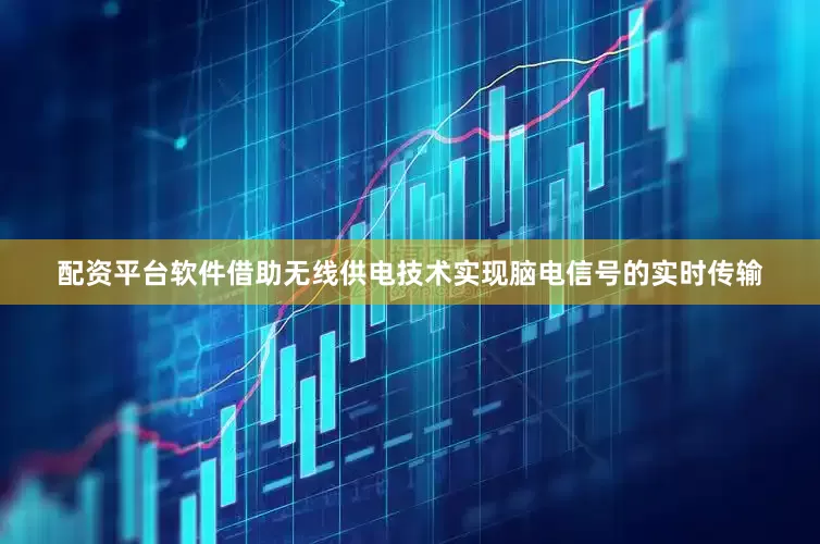 配资平台软件借助无线供电技术实现脑电信号的实时传输