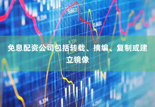 免息配资公司包括转载、摘编、复制或建立镜像