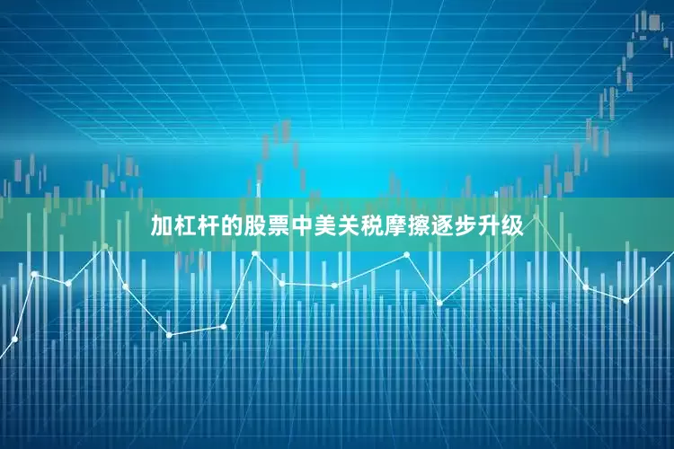 加杠杆的股票中美关税摩擦逐步升级