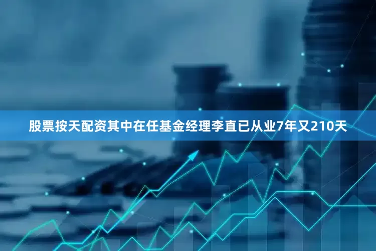 股票按天配资其中在任基金经理李直已从业7年又210天