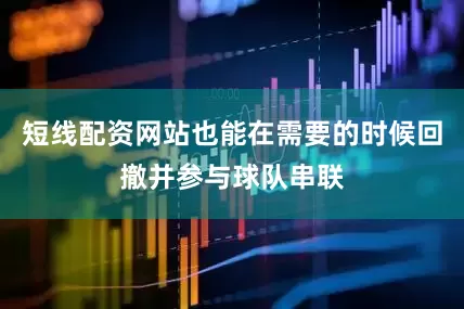 短线配资网站也能在需要的时候回撤并参与球队串联