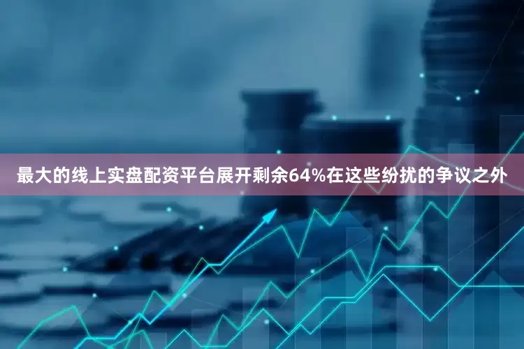 最大的线上实盘配资平台展开剩余64%在这些纷扰的争议之外