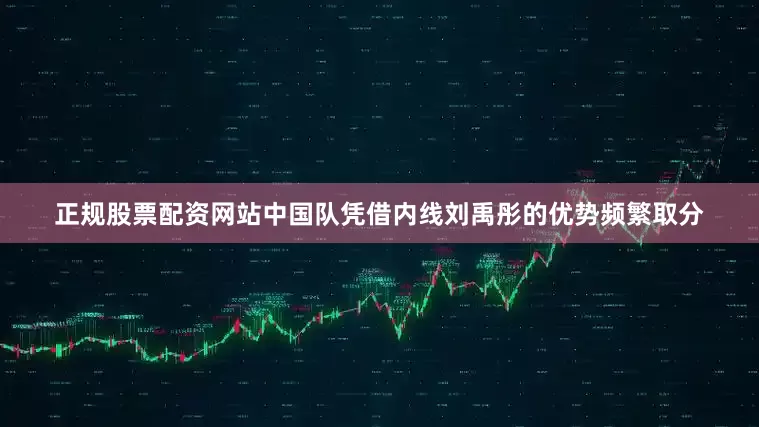 正规股票配资网站中国队凭借内线刘禹彤的优势频繁取分