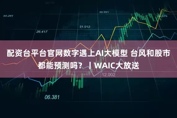 配资台平台官网数字遇上AI大模型 台风和股市都能预测吗？丨WAIC大放送