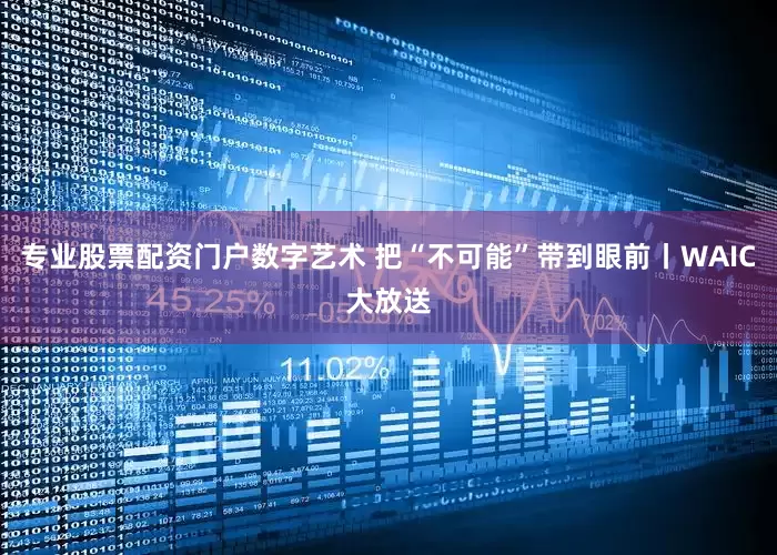 专业股票配资门户数字艺术 把“不可能”带到眼前丨WAIC大放送