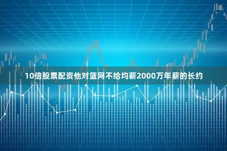 10倍股票配资他对篮网不给均薪2000万年薪的长约
