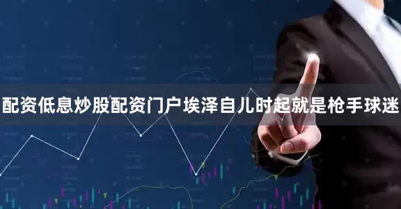 配资低息炒股配资门户埃泽自儿时起就是枪手球迷