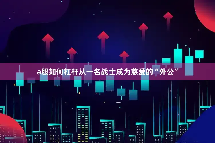 a股如何杠杆从一名战士成为慈爱的“外公”