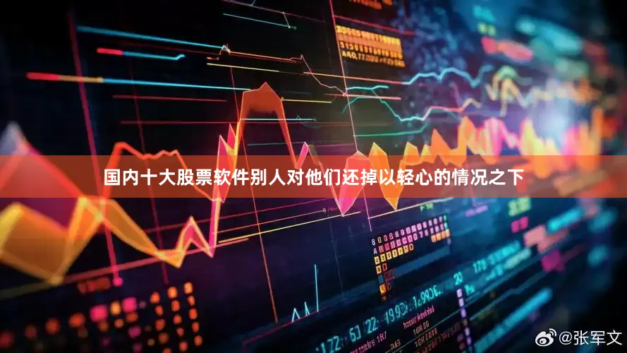 国内十大股票软件别人对他们还掉以轻心的情况之下