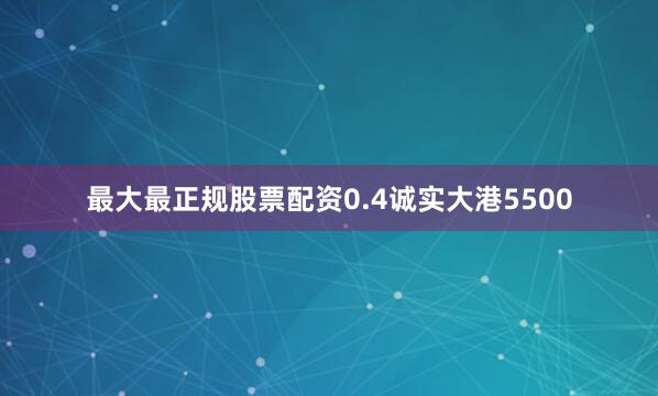 最大最正规股票配资0.4诚实大港5500