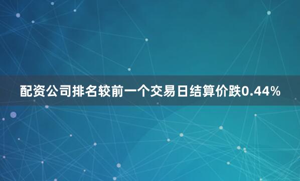 配资公司排名较前一个交易日结算价跌0.44%