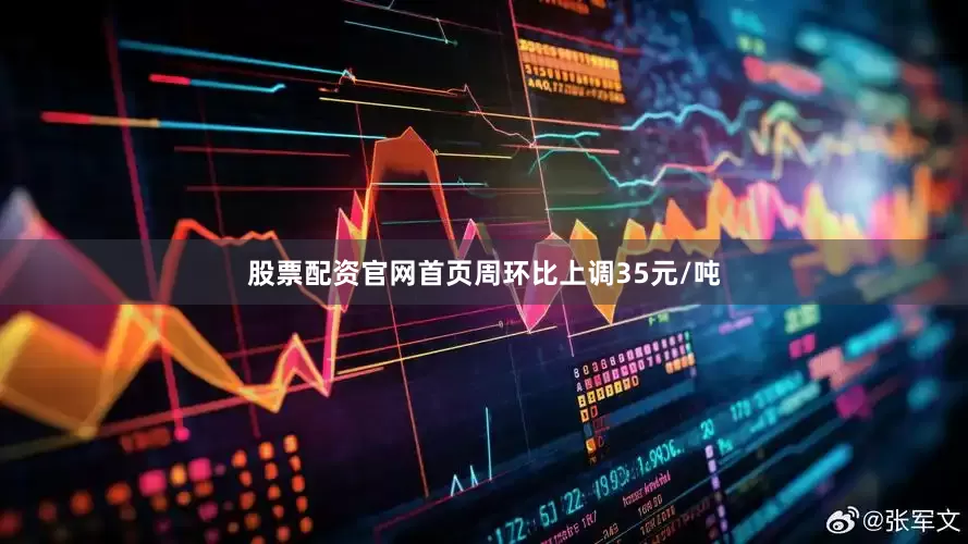 股票配资官网首页周环比上调35元/吨