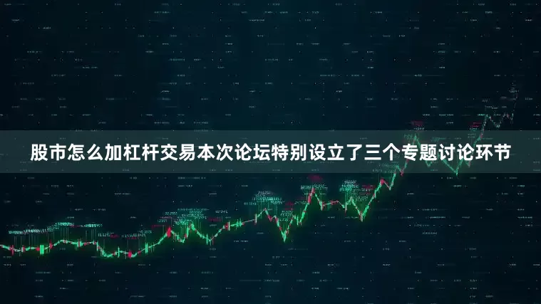 股市怎么加杠杆交易本次论坛特别设立了三个专题讨论环节