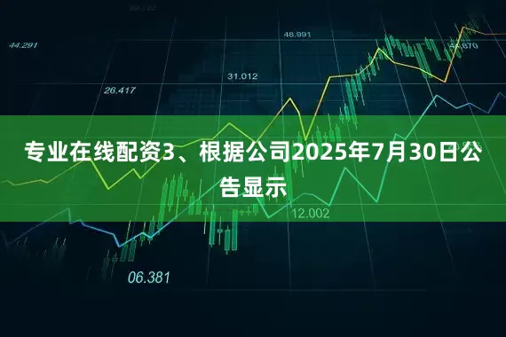 专业在线配资3、根据公司2025年7月30日公告显示