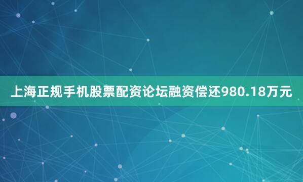 上海正规手机股票配资论坛融资偿还980.18万元