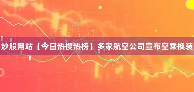 炒股网站【今日热搜热榜】多家航空公司宣布空乘换装