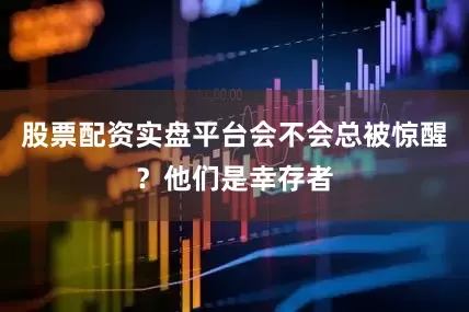 股票配资实盘平台会不会总被惊醒？他们是幸存者